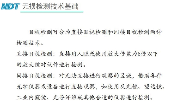 目视检测可分为直接目视检测和间接目视检测两种，间接目视检测借助各种光学仪器或设备进行直接观察，如反光镜、望远镜、工业内窥镜、光导纤维或其他合适仪器等